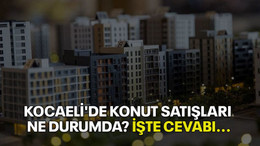 Kocaeli'de konut satışları ne durumda? İşte cevabı...